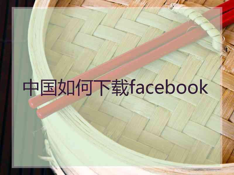 中国如何下载facebook