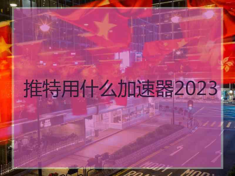 推特用什么加速器2023