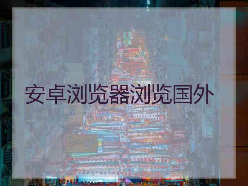 安卓浏览器浏览国外